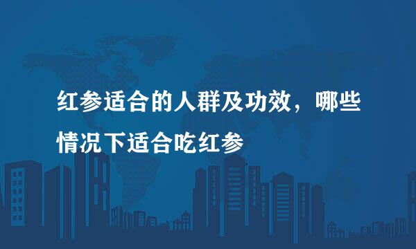红参适合的人群及功效，哪些情况下适合吃红参