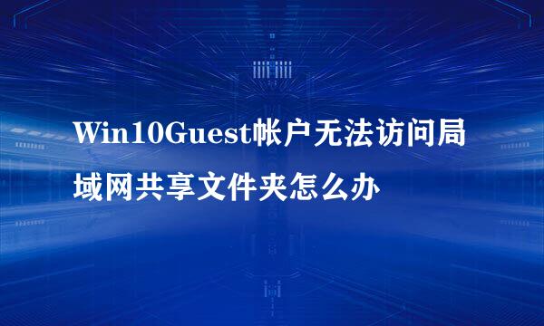Win10Guest帐户无法访问局域网共享文件夹怎么办
