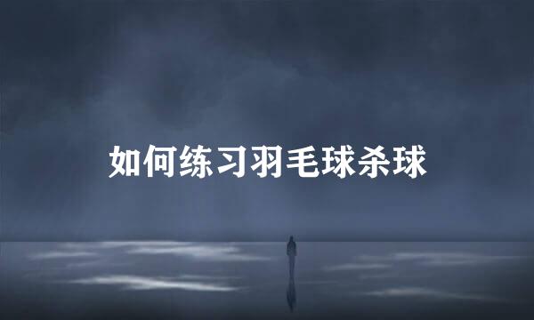 如何练习羽毛球杀球