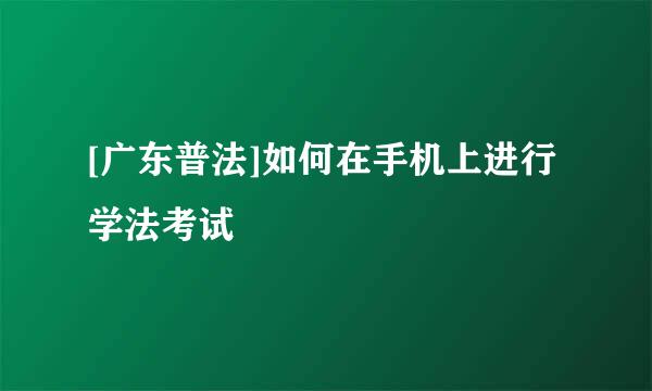 [广东普法]如何在手机上进行学法考试
