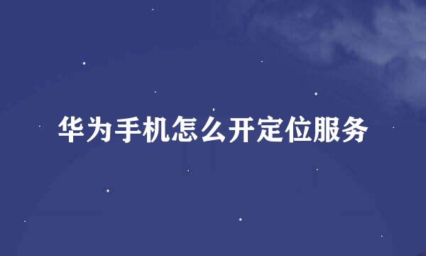 华为手机怎么开定位服务