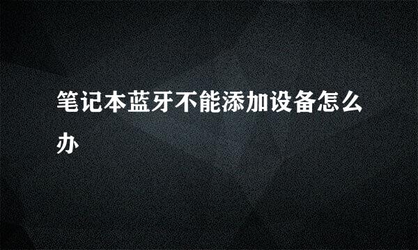 笔记本蓝牙不能添加设备怎么办