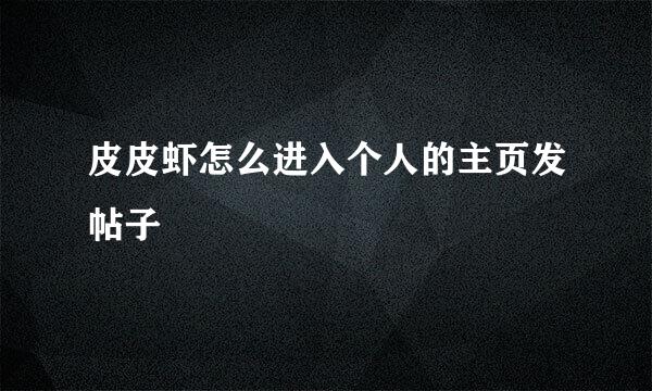 皮皮虾怎么进入个人的主页发帖子