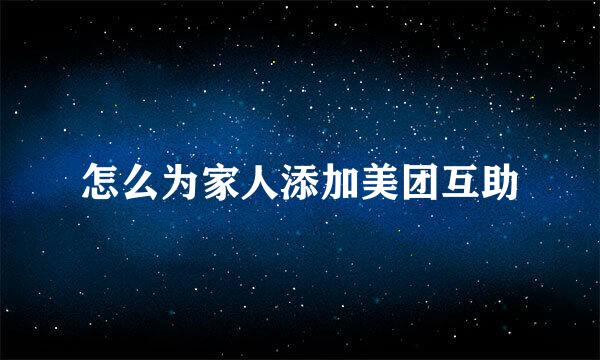 怎么为家人添加美团互助