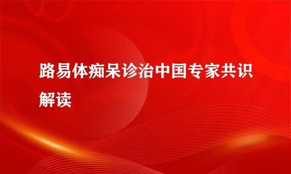 路易体痴呆诊治中国专家共识解读