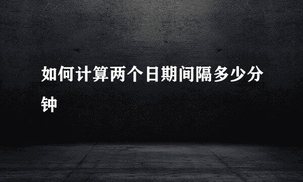 如何计算两个日期间隔多少分钟
