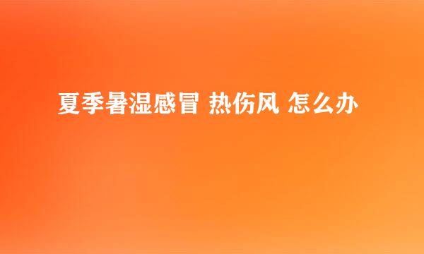 夏季暑湿感冒 热伤风 怎么办