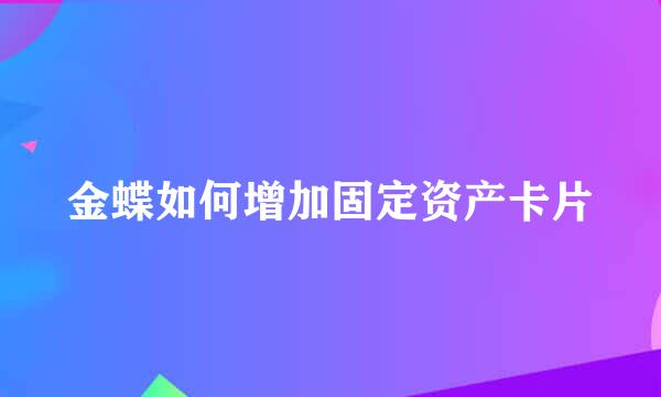 金蝶如何增加固定资产卡片