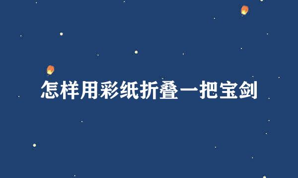 怎样用彩纸折叠一把宝剑