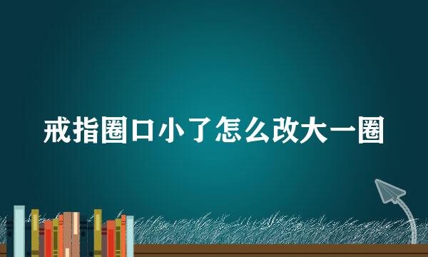 戒指圈口小了怎么改大一圈