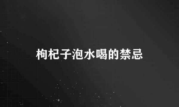 枸杞子泡水喝的禁忌