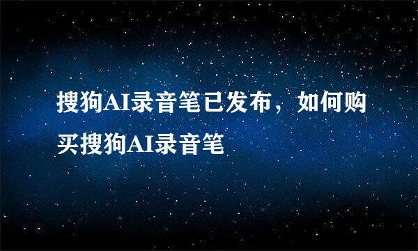 搜狗AI录音笔已发布，如何购买搜狗AI录音笔