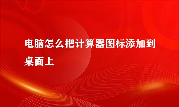 电脑怎么把计算器图标添加到桌面上