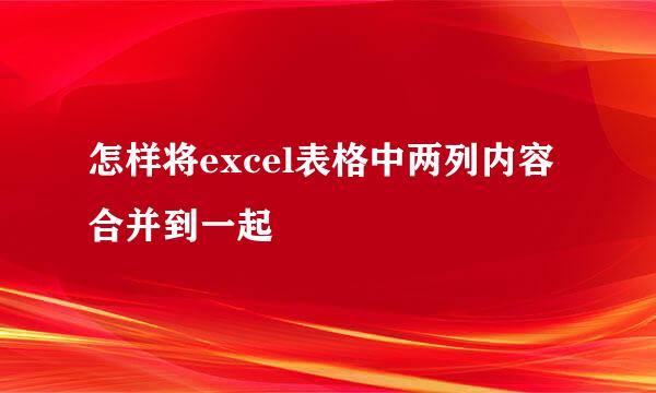 怎样将excel表格中两列内容合并到一起