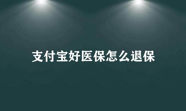 支付宝好医保怎么退保
