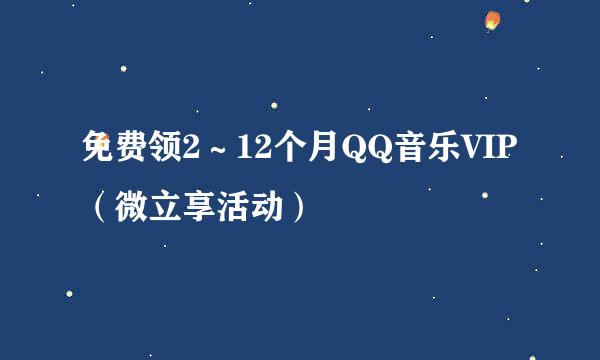 免费领2～12个月QQ音乐VIP（微立享活动）