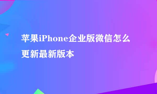 苹果iPhone企业版微信怎么更新最新版本