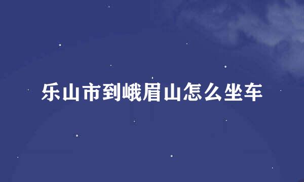 乐山市到峨眉山怎么坐车
