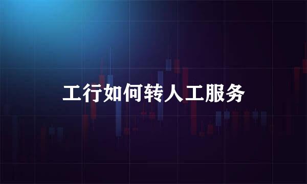 工行如何转人工服务