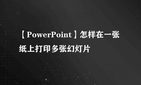 【PowerPoint】怎样在一张纸上打印多张幻灯片