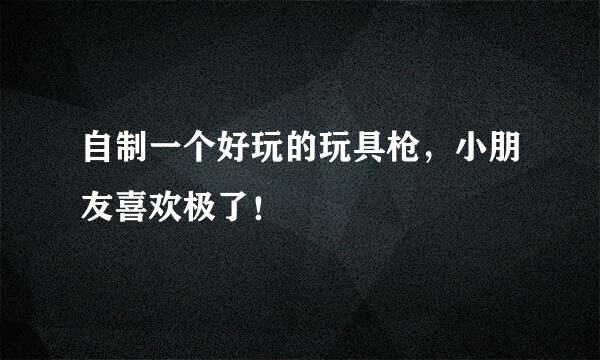 自制一个好玩的玩具枪，小朋友喜欢极了！