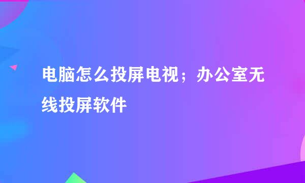 电脑怎么投屏电视；办公室无线投屏软件