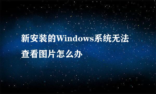 新安装的Windows系统无法查看图片怎么办