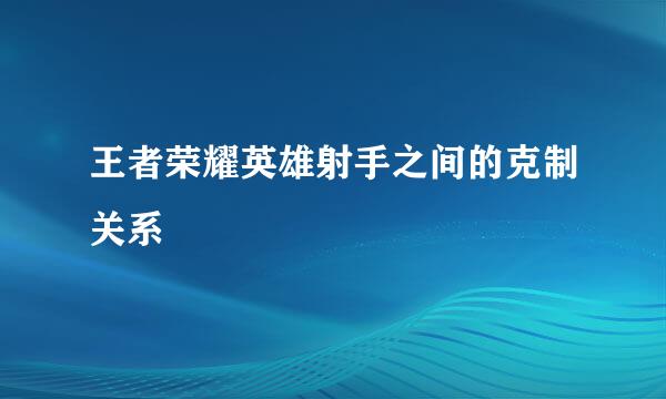 王者荣耀英雄射手之间的克制关系
