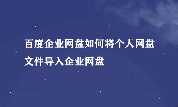 百度企业网盘如何将个人网盘文件导入企业网盘