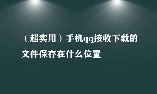 （超实用）手机qq接收下载的文件保存在什么位置