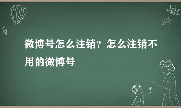 微博号怎么注销？怎么注销不用的微博号