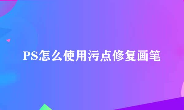 PS怎么使用污点修复画笔