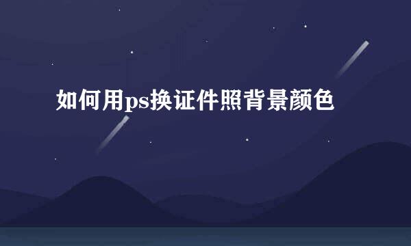 如何用ps换证件照背景颜色