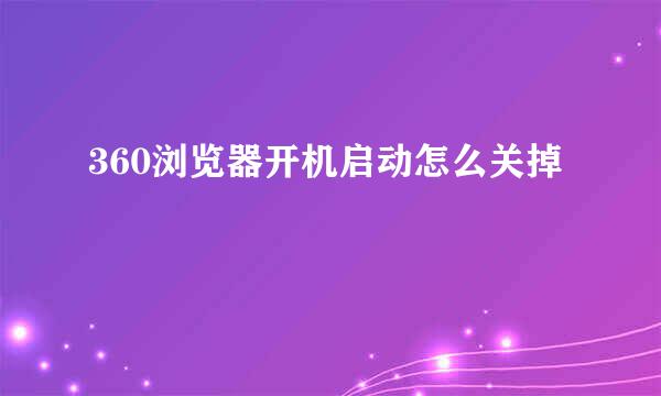 360浏览器开机启动怎么关掉
