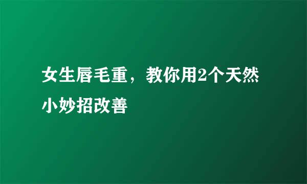 女生唇毛重，教你用2个天然小妙招改善