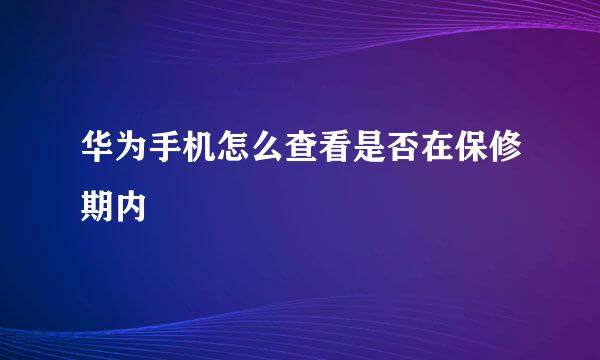 华为手机怎么查看是否在保修期内