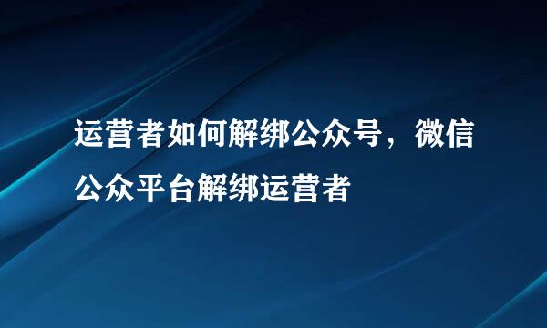 运营者如何解绑公众号，微信公众平台解绑运营者