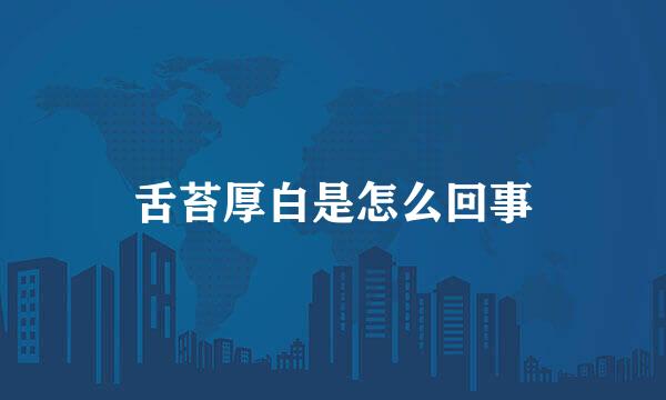 舌苔厚白是怎么回事