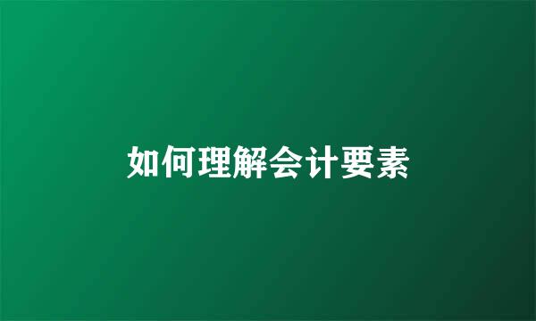 如何理解会计要素