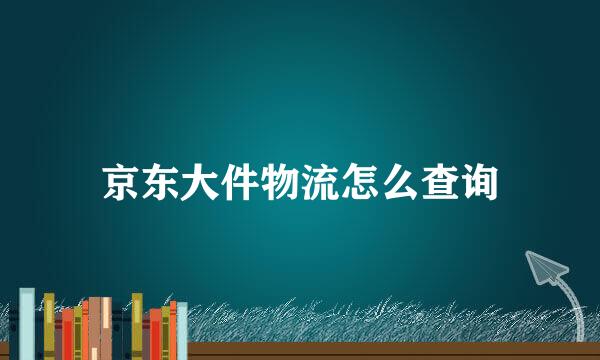 京东大件物流怎么查询