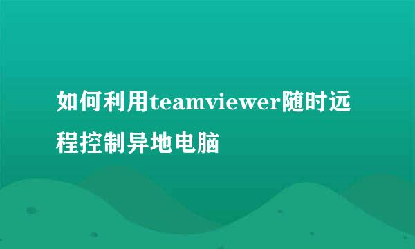 如何利用teamviewer随时远程控制异地电脑