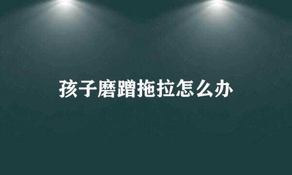 孩子磨蹭拖拉怎么办