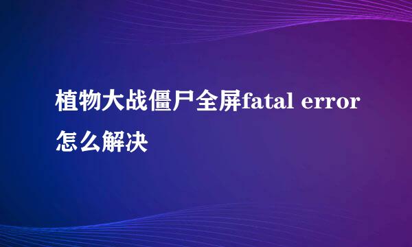 植物大战僵尸全屏fatal error怎么解决