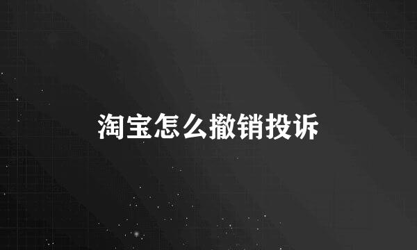 淘宝怎么撤销投诉