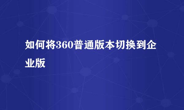 如何将360普通版本切换到企业版