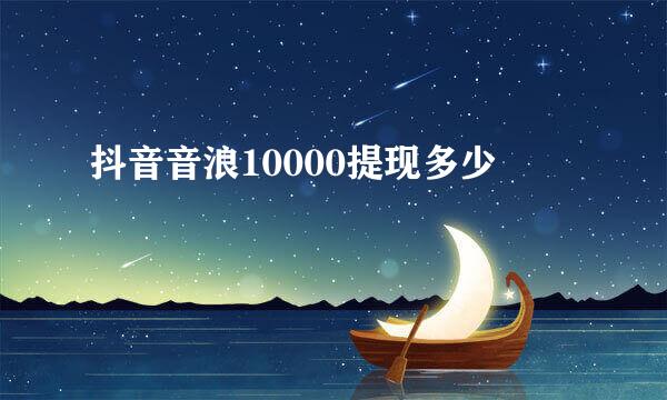 抖音音浪10000提现多少