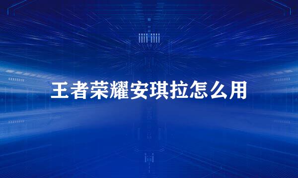 王者荣耀安琪拉怎么用