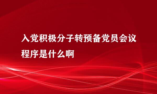 入党积极分子转预备党员会议程序是什么啊