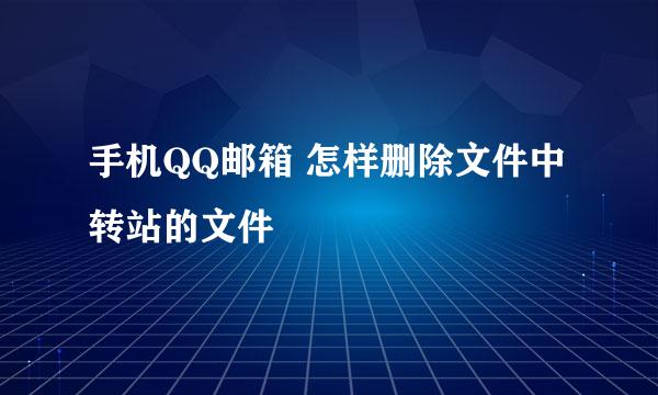 手机QQ邮箱 怎样删除文件中转站的文件