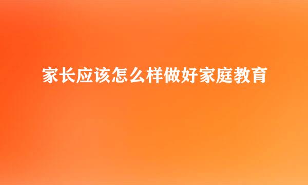 家长应该怎么样做好家庭教育